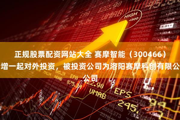 正规股票配资网站大全 赛摩智能（300466）新增一起对外投资，被投资公司为洛阳赛摩科创有限公司