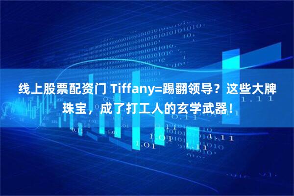线上股票配资门 Tiffany=踢翻领导？这些大牌珠宝，成了打工人的玄学武器！