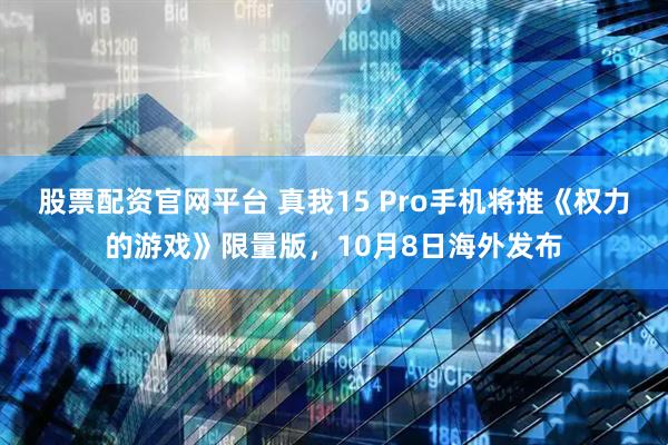 股票配资官网平台 真我15 Pro手机将推《权力的游戏》限量版，10月8日海外发布