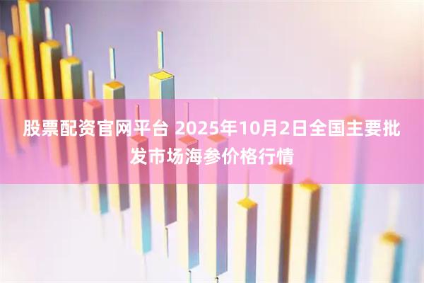 股票配资官网平台 2025年10月2日全国主要批发市场海参价格行情