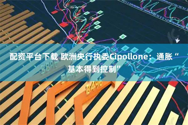 配资平台下载 欧洲央行执委Cipollone：通胀“基本得到控制”