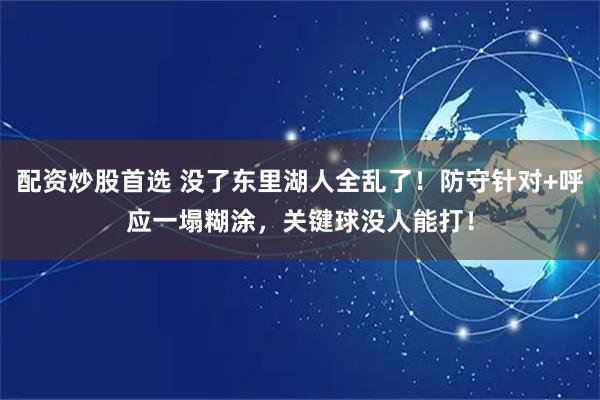 配资炒股首选 没了东里湖人全乱了！防守针对+呼应一塌糊涂，关键球没人能打！