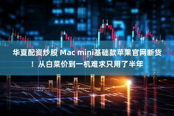 华夏配资炒股 Mac mini基础款苹果官网断货！从白菜价到一机难求只用了半年