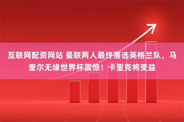 互联网配资网站 曼联两人最终落选英格兰队，马奎尔无缘世界杯震惊！卡里克将受益