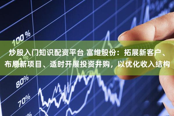 炒股入门知识配资平台 富维股份：拓展新客户、布局新项目、适时开展投资并购，以优化收入结构