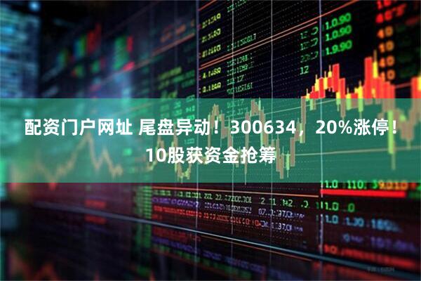 配资门户网址 尾盘异动！300634，20%涨停！10股获资金抢筹