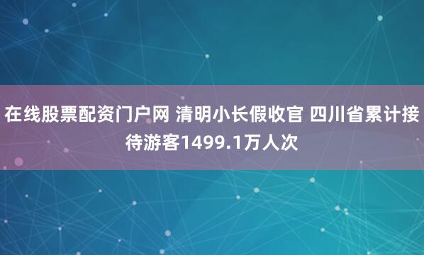 在线股票配资门户网 清明小长假收官 四川省累计接待游客1499.1万人次