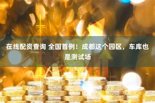 在线配资查询 全国首例！成都这个园区，车库也是测试场