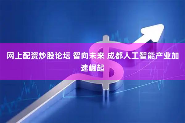 网上配资炒股论坛 智向未来 成都人工智能产业加速崛起