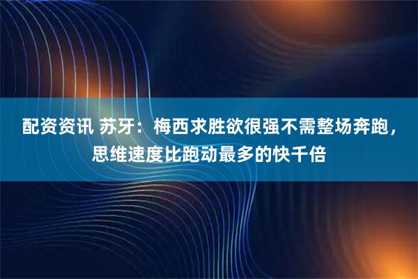 配资资讯 苏牙：梅西求胜欲很强不需整场奔跑，思维速度比跑动最多的快千倍