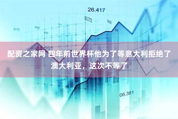 配资之家网 四年前世界杯他为了等意大利拒绝了澳大利亚，这次不等了