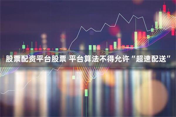 股票配资平台股票 平台算法不得允许“超速配送”